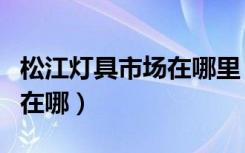 松江灯具市场在哪里（问问大家镇江灯具市场在哪）