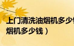 上门清洗油烟机多少钱电话多少（上门清洗油烟机多少钱）