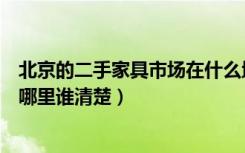 北京的二手家具市场在什么地方（北京二手老家具市场都在哪里谁清楚）