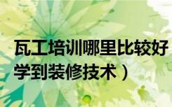 瓦工培训哪里比较好（装修瓦工培训哪里可以学到装修技术）