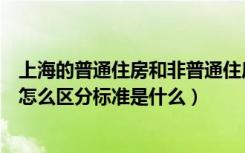 上海的普通住房和非普通住房（上海普通住房和非普通住房怎么区分标准是什么）