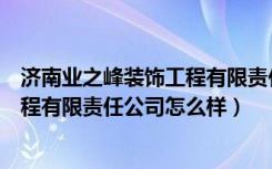 济南业之峰装饰工程有限责任公司地址（济南业之峰装饰工程有限责任公司怎么样）