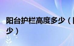 阳台护栏高度多少（阳台护栏的立杆间距是多少）