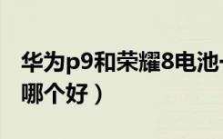 华为p9和荣耀8电池一样吗（华为p9和荣耀8哪个好）