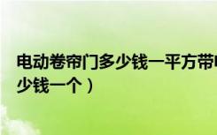 电动卷帘门多少钱一平方带电机（知道的说说卷帘门电机多少钱一个）