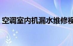 空调室内机漏水维修视频（空调室内机漏水）