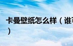 卡曼壁纸怎么样（谁可以告诉摩曼壁纸好不好）