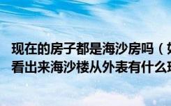 现在的房子都是海沙房吗（如果是海沙楼房,几年可以从外表看出来海沙楼从外表有什么现象）