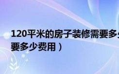 120平米的房子装修需要多少沙子（120平米的房子装修需要多少费用）