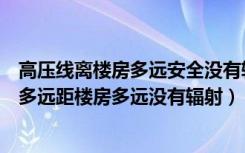 高压线离楼房多远安全没有辐射（请问：高压线辐射范围有多远距楼房多远没有辐射）