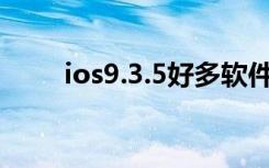 ios9.3.5好多软件装不了（ios9 3）