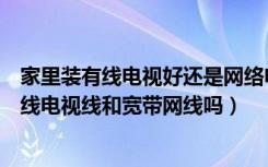 家里装有线电视好还是网络电视好（家装现在还有必要装有线电视线和宽带网线吗）