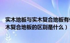 实木地板与实木复合地板有什么区别和特点（实木地板和实木复合地板的区别是什么）