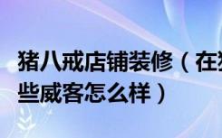 猪八戒店铺装修（在猪八戒网做新房装修的那些威客怎么样）