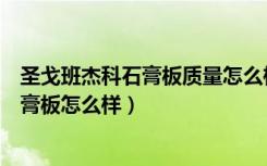 圣戈班杰科石膏板质量怎么样（大伙觉得圣戈班杰科纸面石膏板怎么样）