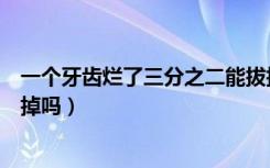 一个牙齿烂了三分之二能拔掉吗（牙齿烂了三分之二了要拔掉吗）