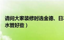 请问大家装修时选金德、日丰、伟星、金牛等（哪个品牌的水管好些）