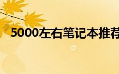 5000左右笔记本推荐（5000左右笔记本）