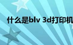 什么是blv 3d打印机（什么是blv型电线）