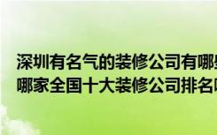 深圳有名气的装修公司有哪些（深圳龙华最好的装修公司是哪家全国十大装修公司排名哪里有）