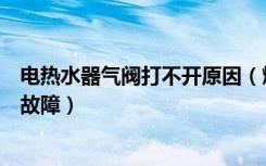 电热水器气阀打不开原因（燃气热水器电磁阀打不开是什么故障）