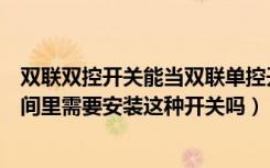 双联双控开关能当双联单控开关吗（什么是双联双控开关房间里需要安装这种开关吗）