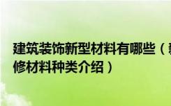 建筑装饰新型材料有哪些（新型建筑材料有哪些新型建筑装修材料种类介绍）