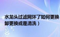 水龙头过滤网坏了如何更换（水龙头滤网坏了怎么办如何拆卸更换或是清洗）