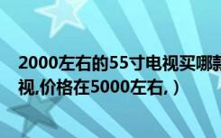 2000左右的55寸电视买哪款好（请推荐一款客厅用50寸电视,价格在5000左右,）