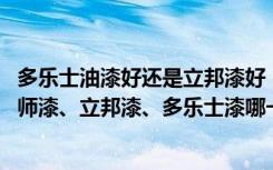 多乐士油漆好还是立邦漆好（家里装修要选用墙面漆,美国大师漆、立邦漆、多乐士漆哪一种好）