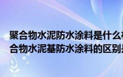 聚合物水泥防水涂料是什么材料（聚合物水泥防水材料与聚合物水泥基防水涂料的区别是啥）