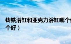 铸铁浴缸和亚克力浴缸哪个保温（铸铁浴缸和亚克力浴缸哪个好）