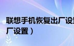 联想手机恢复出厂设置密码（联想手机恢复出厂设置）