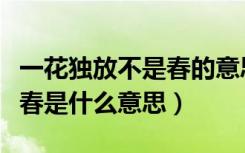 一花独放不是春的意思是什么（一花独放不是春是什么意思）