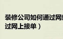 装修公司如何通过网络获客（装修公司如何通过网上接单）