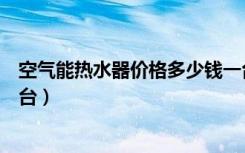 空气能热水器价格多少钱一台（空气能热水器价格多少钱一台）