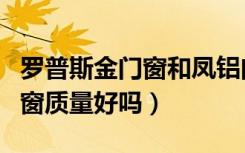 罗普斯金门窗和凤铝门窗（罗普斯金铝合金门窗质量好吗）