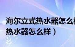 海尔立式热水器怎么样（哪位晓得海尔即热式热水器怎么样）