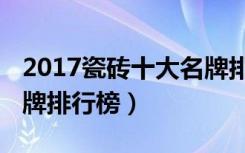 2017瓷砖十大名牌排行榜（2017瓷砖十大名牌排行榜）