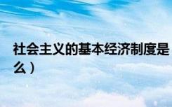 社会主义的基本经济制度是（社会主义的基本经济制度是什么）