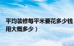 平均装修每平米要花多少钱（现在普通家庭每平方米装修费用大概多少）