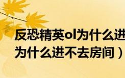 反恐精英ol为什么进不了房间（反恐精英OL为什么进不去房间）