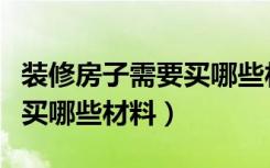 装修房子需要买哪些材料清单（装修房子需要买哪些材料）