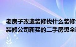 老房子改造装修找什么装修公司（福州二手房装修找最好的装修公司新买的二手房想全部翻新装修）