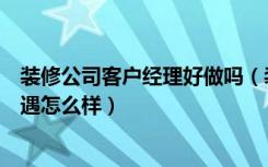 装修公司客户经理好做吗（装饰公司客户经理是做什么的待遇怎么样）