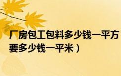 厂房包工包料多少钱一平方（盖一千平米大厂房包工包料需要多少钱一平米）