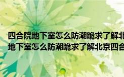 四合院地下室怎么防潮跪求了解北京四合院的专业人士回答！（四合院地下室怎么防潮跪求了解北京四合院的专业人士回答！）