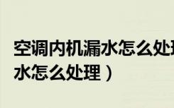 空调内机漏水怎么处理视频教程（空调内机漏水怎么处理）