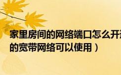 家里房间的网络端口怎么开通（怎么使家里所有房间的端口的宽带网络可以使用）