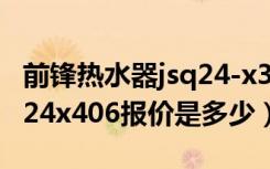 前锋热水器jsq24-x315价格（前锋热水器jsq24x406报价是多少）